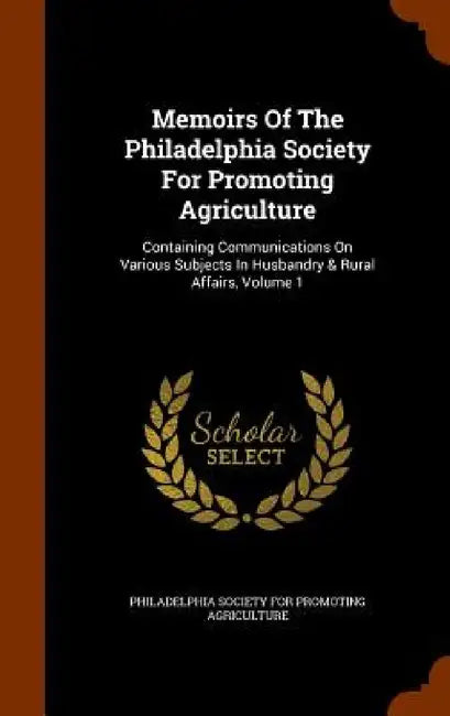 Memoirs Of The Philadelphia Society For Promoting Agriculture: Containing Communications On Various Subjects In Husbandry & Rural Affairs, Volume 1 by Philadelphia Society for Promoting Agric