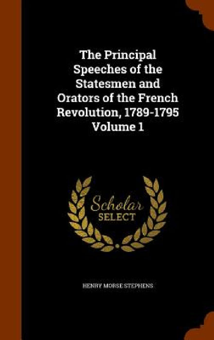 The Principal Speeches of the Statesmen and Orators of the French Revolution, 1789-1795 Volume 1 by Henry Morse Stephens