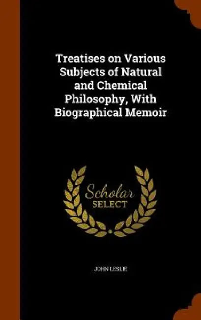 Treatises on Various Subjects of Natural and Chemical Philosophy, With Biographical Memoir by John Leslie