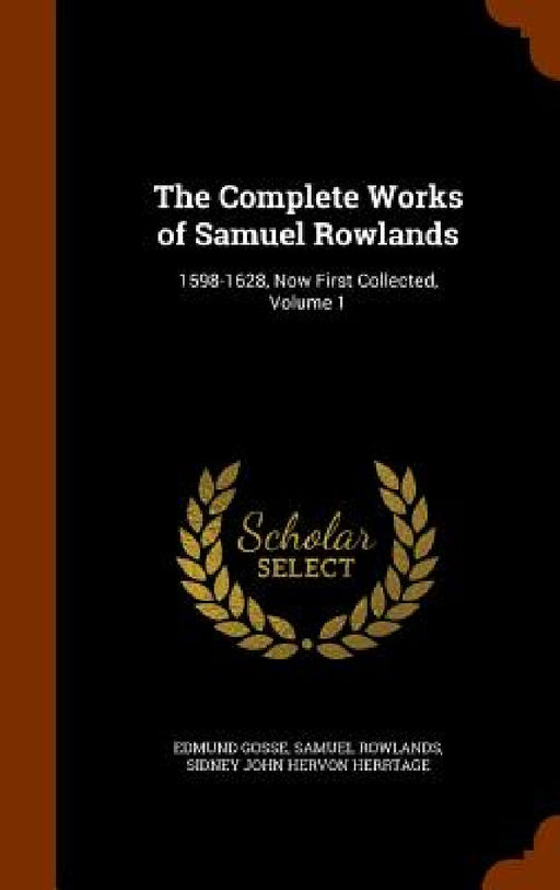 The Complete Works of Samuel Rowlands: 1598-1628, Now First Collected, Volume 1 by Edmund Gosse, Samuel Rowlands, Sidney John Hervon Herrtage