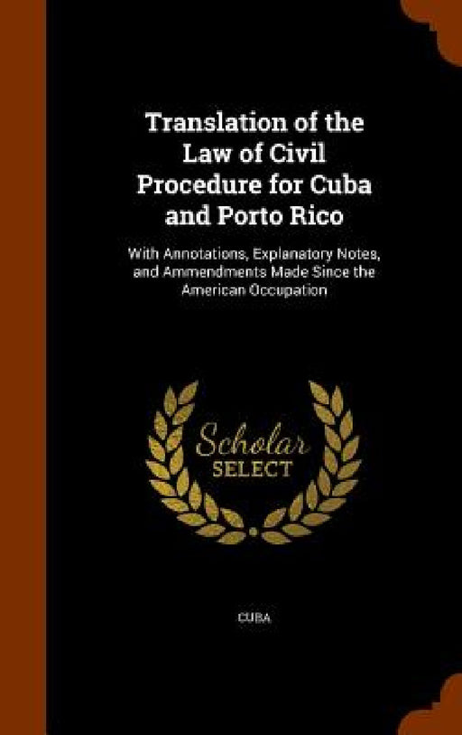 Translation of the Law of Civil Procedure for Cuba and Porto Rico: With Annotations, Explanatory Notes, and Ammendments Made Since the American Occupa by Cuba
