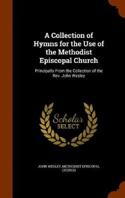 A Collection of Hymns for the Use of the Methodist Episcopal Church: Principally From the Collection of the Rev. John Wesley by John Wesley, Methodist Episcopal Church