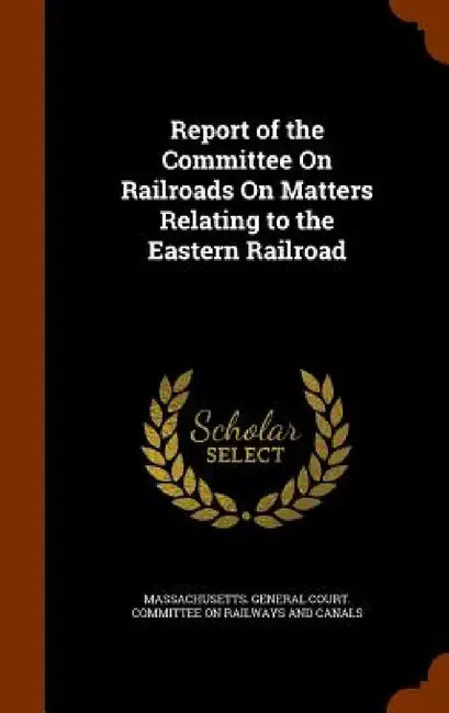 Report of the Committee On Railroads On Matters Relating to the Eastern Railroad by Massachusetts General Court Committee