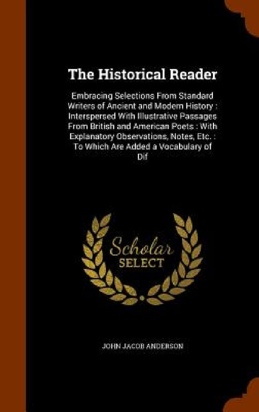 The Historical Reader: Embracing Selections From Standard Writers of Ancient and Modern History: Interspersed With Illustrative Passages From by John Jacob Anderson