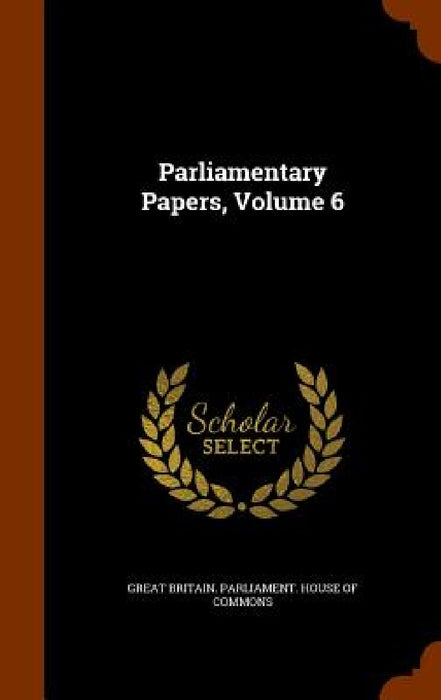 Parliamentary Papers, Volume 6 by Great Britain Parliament House of Comm