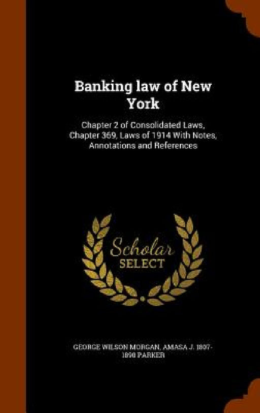 Banking law of New York: Chapter 2 of Consolidated Laws, Chapter 369, Laws of 1914 With Notes, Annotations and References by George Wilson Morgan, Amasa J. 1807-1890 Parker
