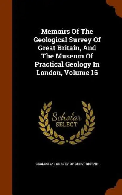 Memoirs Of The Geological Survey Of Great Britain, And The Museum Of Practical Geology In London, Volume 16 by Geological Survey of Great Britain