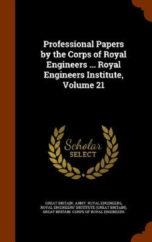 Professional Papers by the Corps of Royal Engineers ... Royal Engineers Institute, Volume 21 by Great Britain Army Royal Engineers, Royal Engineers' Institute (Great Britai, Great Britain Corps of Royal Engineers