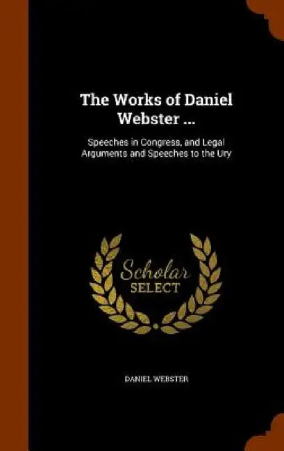 The Works of Daniel Webster ...: Speeches in Congress, and Legal Arguments and Speeches to the Ury by Daniel Webster