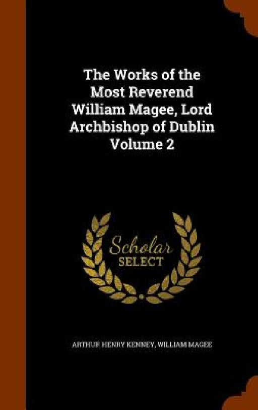 The Works of the Most Reverend William Magee, Lord Archbishop of Dublin Volume 2 by Arthur Henry Kenney, William Magee