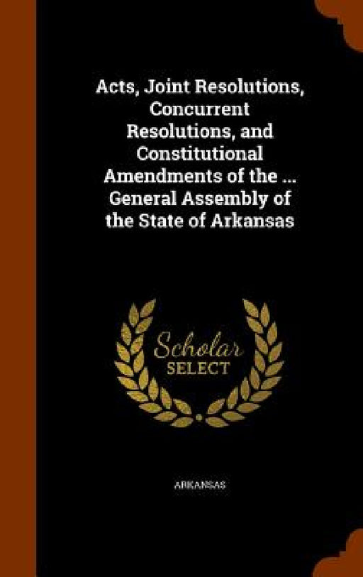 Acts, Joint Resolutions, Concurrent Resolutions, and Constitutional Amendments of the ... General Assembly of the State of Arkansas by Arkansas
