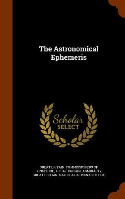 The Astronomical Ephemeris by Great Britain Commissioners of Longitud, Great Britain Admiralty, Great Britain Nautical Almanac Office