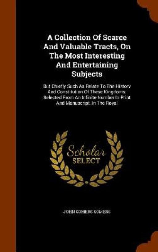 A Collection Of Scarce And Valuable Tracts, On The Most Interesting And Entertaining Subjects: But Chiefly Such As Relate To The History And Constitut by John Somers Somers