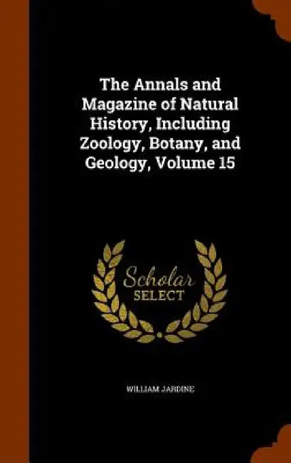 The Annals and Magazine of Natural History, Including Zoology, Botany, and Geology, Volume 15 by William Jardine