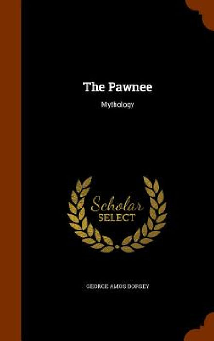 The Pawnee: Mythology by George Amos Dorsey