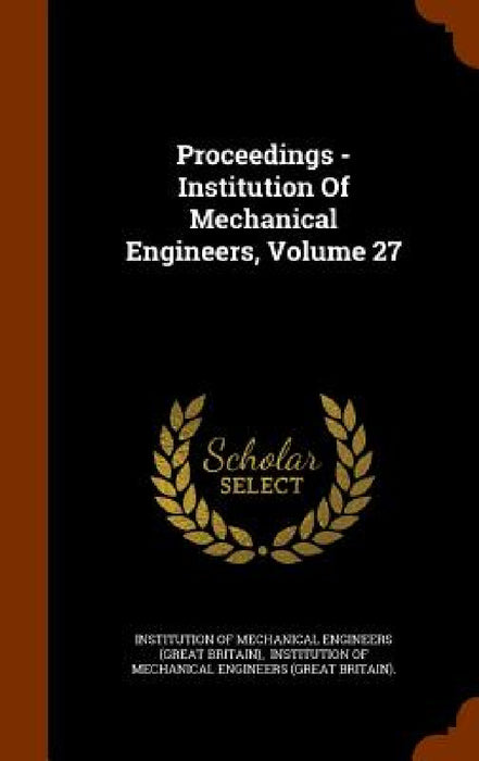 Proceedings - Institution Of Mechanical Engineers, Volume 27 by Institution of Mechanical Engineers (Gre, Institution of Mechanical Engineers (Gr
