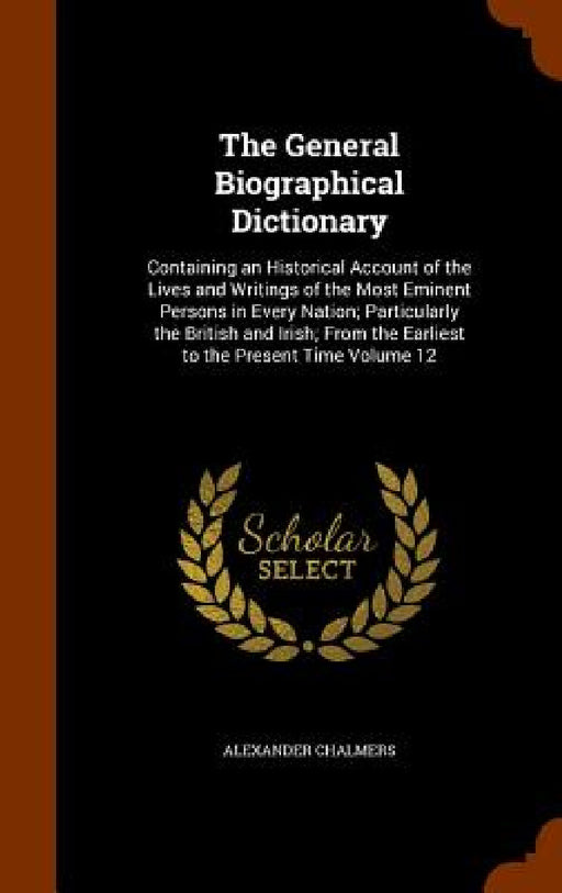 The General Biographical Dictionary: Containing an Historical Account of the Lives and Writings of the Most Eminent Persons in Every Nation; Particula by Alexander Chalmers