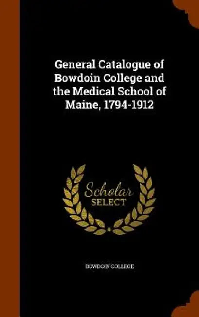 General Catalogue of Bowdoin College and the Medical School of Maine, 1794-1912 by Bowdoin College
