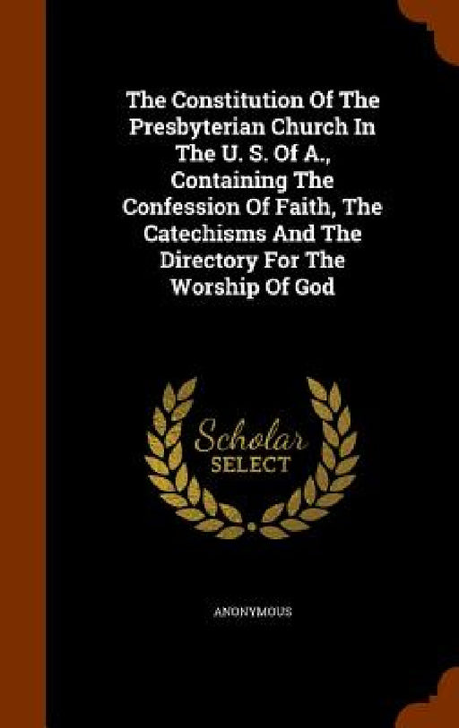 The Constitution Of The Presbyterian Church In The U. S. Of A., Containing The Confession Of Faith, The Catechisms And The Directory For The Worship O by Anonymous