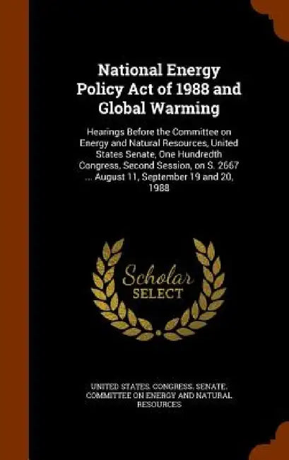National Energy Policy Act of 1988 and Global Warming: Hearings Before the Committee on Energy and Natural Resources, United States Senate, One Hundre by United States Congress Senate Committ