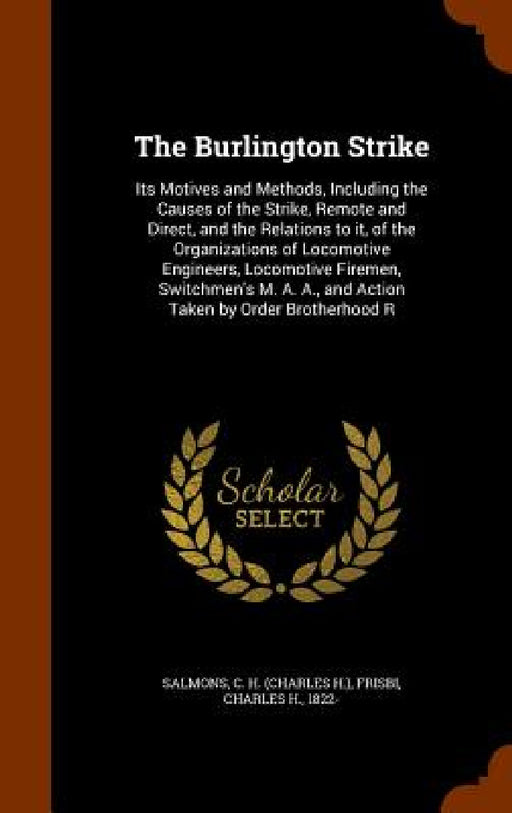 The Burlington Strike: Its Motives and Methods, Including the Causes of the Strike, Remote and Direct, and the Relations to it, of the Organi by C. H. Salmons, Charles H. Frisbi