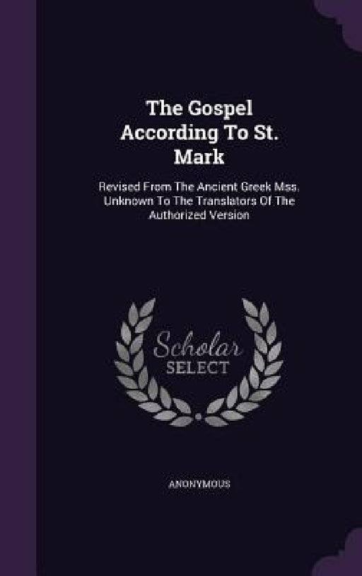 The Gospel According To St. Mark: Revised From The Ancient Greek Mss. Unknown To The Translators Of The Authorized Version by Anonymous