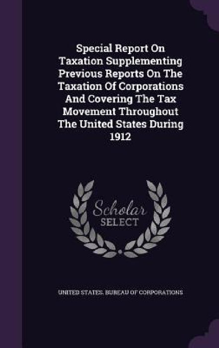Special Report On Taxation Supplementing Previous Reports On The Taxation Of Corporations And Covering The Tax Movement Throughout The United States D by United States Bureau of Corporations