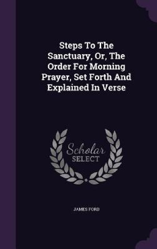 Steps To The Sanctuary, Or, The Order For Morning Prayer, Set Forth And Explained In Verse by James Ford