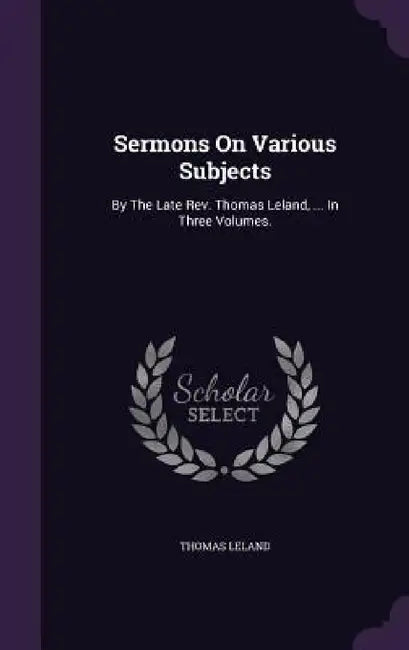 Sermons On Various Subjects: By The Late Rev. Thomas Leland, ... In Three Volumes. by Thomas Leland
