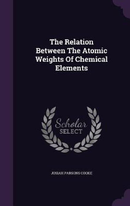The Relation Between The Atomic Weights Of Chemical Elements by Josiah Parsons Cooke