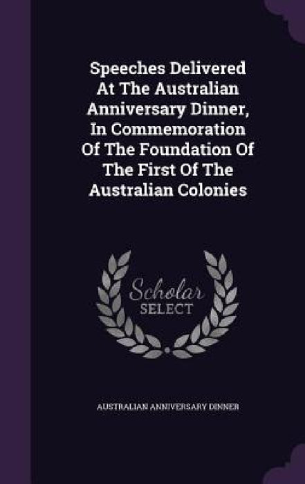 Speeches Delivered At The Australian Anniversary Dinner, In Commemoration Of The Foundation Of The First Of The Australian Colonies by Australian Anniversary Dinner