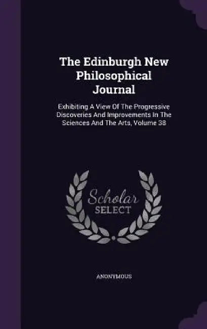 The Edinburgh New Philosophical Journal: Exhibiting A View Of The Progressive Discoveries And Improvements In The Sciences And The Arts, Volume 38 by Anonymous