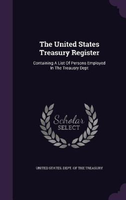 The United States Treasury Register: Containing A List Of Persons Employed In The Treausry Dept by United States Dept of the Treasury