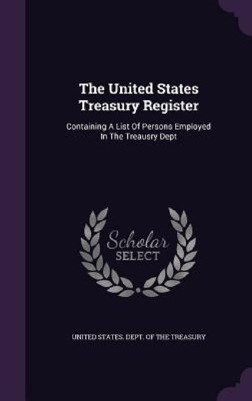 The United States Treasury Register: Containing A List Of Persons Employed In The Treausry Dept by United States Dept of the Treasury