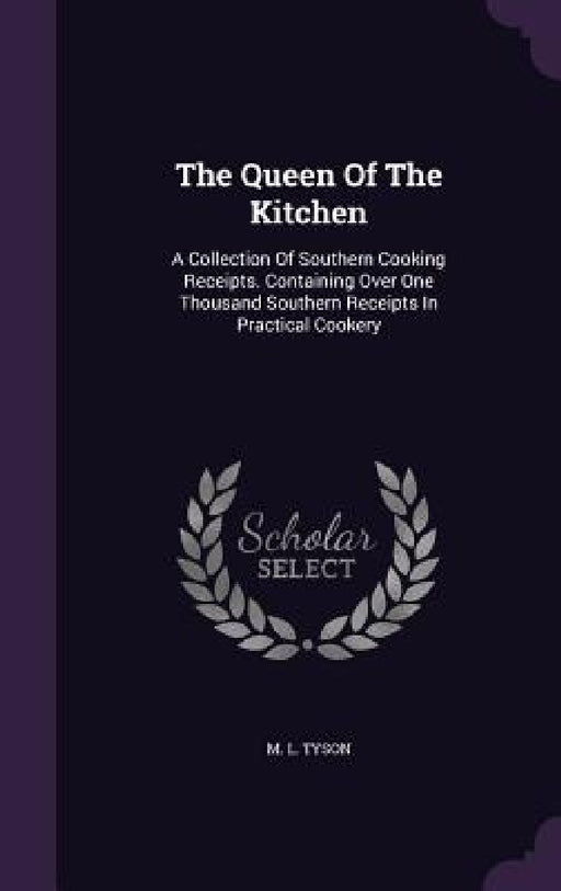 The Queen Of The Kitchen: A Collection Of Southern Cooking Receipts. Containing Over One Thousand Southern Receipts In Practical Cookery by M. L. Tyson