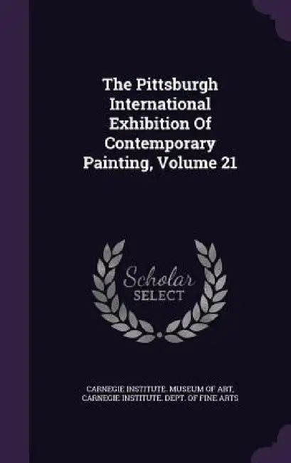 The Pittsburgh International Exhibition Of Contemporary Painting, Volume 21 by Carnegie Institute Museum of Art, Carnegie Institute Dept of Fine Arts