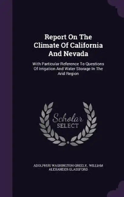 Report On The Climate Of California And Nevada: With Particular Reference To Questions Of Irrigation And Water Storage In The Arid Region by Adolphus Washington Greely, William Alexander Glassford