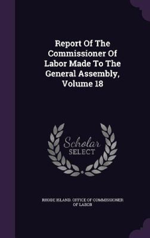 Report Of The Commissioner Of Labor Made To The General Assembly, Volume 18 by Rhode Island Office of Commissioner of