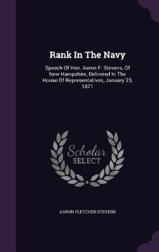 Rank In The Navy: Speech Of Hon. Aaron F. Stevens, Of New Hampshire, Delivered In The House Of Representatives, January 23, 1871 by Aaron Fletcher Stevens