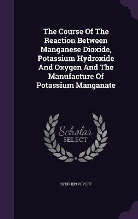 The Course Of The Reaction Between Manganese Dioxide, Potassium Hydroxide And Oxygen And The Manufacture Of Potassium Manganate by Stephen Popoff
