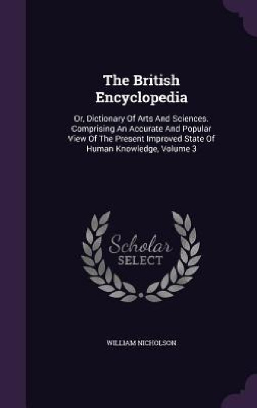 The British Encyclopedia: Or, Dictionary Of Arts And Sciences. Comprising An Accurate And Popular View Of The Present Improved State Of Human Kn by William Nicholson