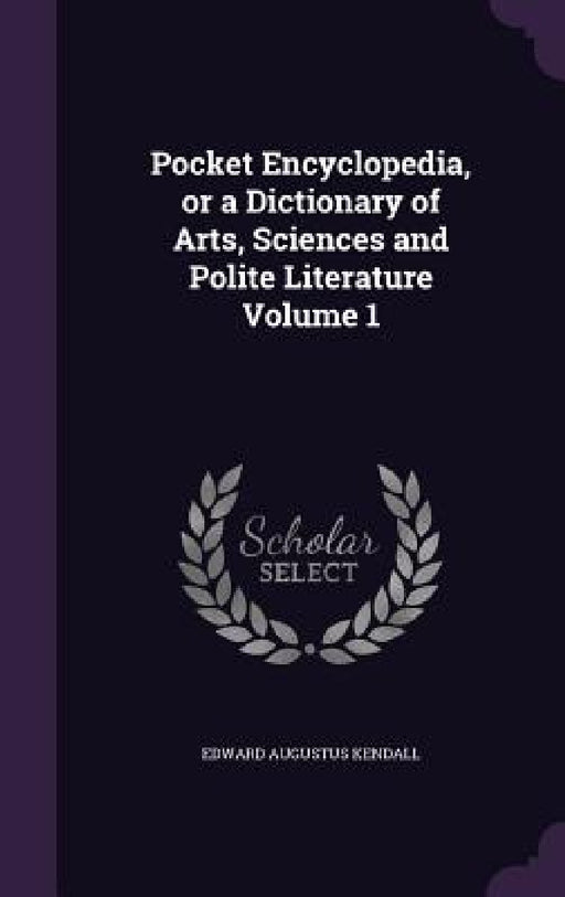 Pocket Encyclopedia, or a Dictionary of Arts, Sciences and Polite Literature Volume 1 by Edward Augustus Kendall