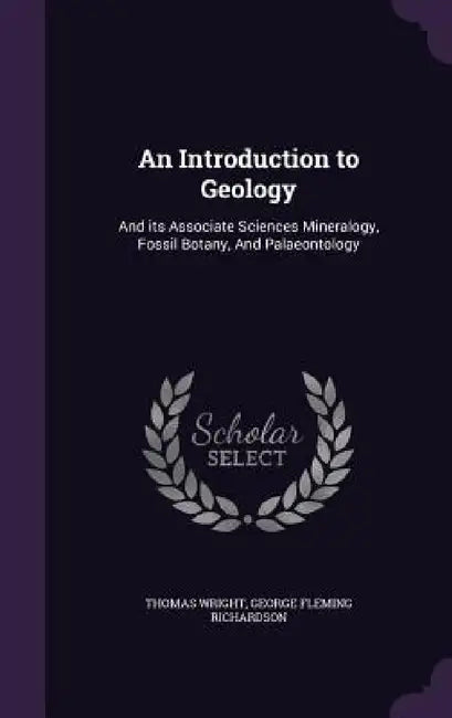 An Introduction to Geology: And its Associate Sciences Mineralogy, Fossil Botany, And Palaeontology by Thomas Wright, George Fleming Richardson