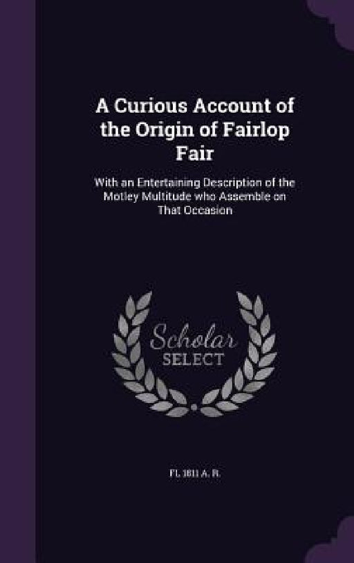 A Curious Account of the Origin of Fairlop Fair: With an Entertaining Description of the Motley Multitude who Assemble on That Occasion by Fl 1811 A. R.