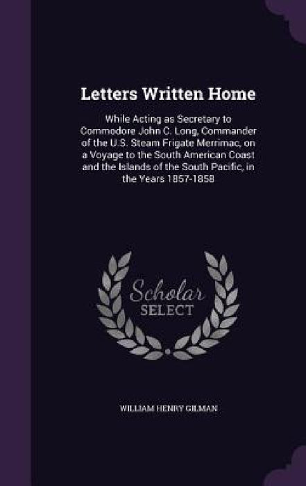 Letters Written Home: While Acting as Secretary to Commodore John C. Long, Commander of the U.S. Steam Frigate Merrimac, on a Voyage to the by William Henry Gilman