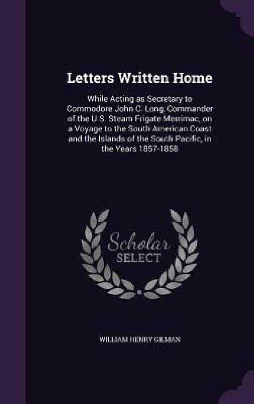 Letters Written Home: While Acting as Secretary to Commodore John C. Long, Commander of the U.S. Steam Frigate Merrimac, on a Voyage to the by William Henry Gilman