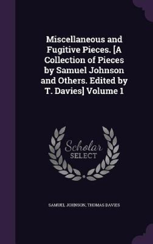 Miscellaneous and Fugitive Pieces. [A Collection of Pieces by Samuel Johnson and Others. Edited by T. Davies] Volume 1 by Samuel Johnson, Thomas Davies