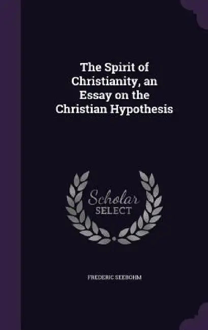 The Spirit of Christianity, an Essay on the Christian Hypothesis by Frederic Seebohm