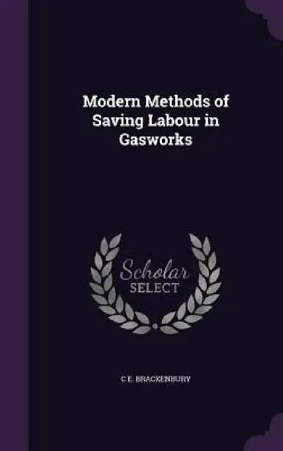 Modern Methods of Saving Labour in Gasworks by C. E. Brackenbury