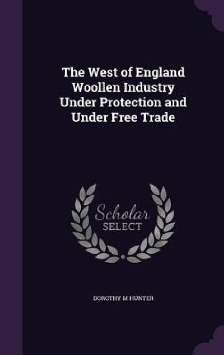 The West of England Woollen Industry Under Protection and Under Free Trade by Dorothy M. Hunter